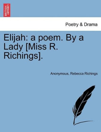 Elijah: A Poem. by a Lady [Miss R. Richings]. by Anonymous 9781241011406