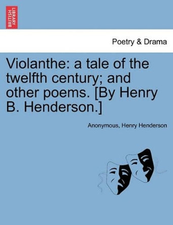 Violanthe: A Tale of the Twelfth Century; And Other Poems. [By Henry B. Henderson.] by Anonymous 9781241016920