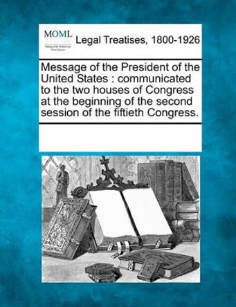 Message of the President of the United States: Communicated to the Two Houses of Congress at the Beginning of the Second Session of the Fiftieth Congress. by Multiple Contributors 9781241012748