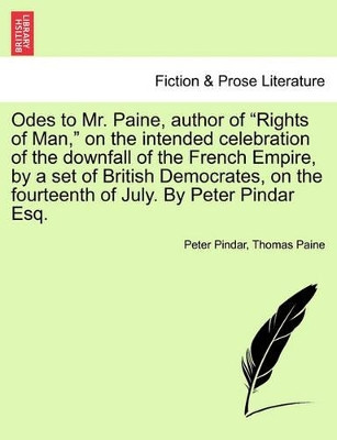 Odes to Mr. Paine, Author of Rights of Man, on the Intended Celebration of the Downfall of the French Empire, by a Set of British Democrates, on the Fourteenth of July. by Peter Pindar Esq. by Peter Pindar 9781241021351