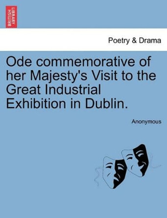 Ode Commemorative of Her Majesty's Visit to the Great Industrial Exhibition in Dublin. by Anonymous 9781241022693