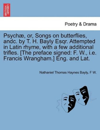 Psych , Or, Songs on Butterflies, Andc. by T. H. Bayly Esqr. Attempted in Latin Rhyme, with a Few Additional Trifles. [The Preface Signed: F. W., i.e. Francis Wrangham.] Eng. and Lat. by Nathaniel Thomas Haynes Bayly 9781241022990