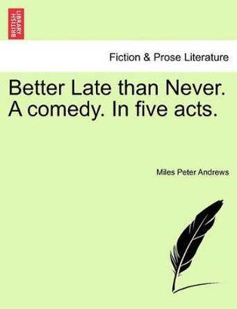 Better Late Than Never. a Comedy. in Five Acts. by Miles Peter Andrews 9781241025359