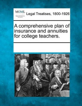A Comprehensive Plan of Insurance and Annuities for College Teachers. by Multiple Contributors 9781241026516