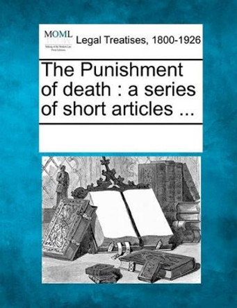 The Punishment of Death: A Series of Short Articles ... by Multiple Contributors 9781241026639