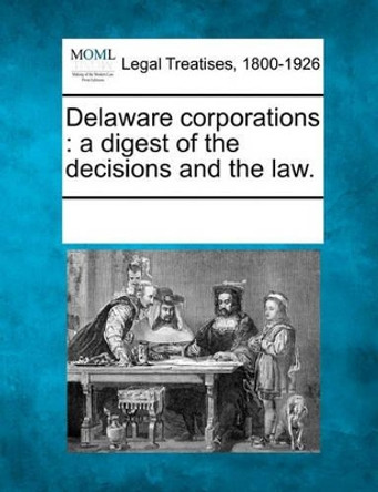 Delaware Corporations: A Digest of the Decisions and the Law. by Multiple Contributors 9781241026776