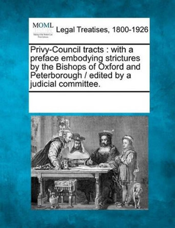 Privy-Council Tracts: With a Preface Embodying Strictures by the Bishops of Oxford and Peterborough / Edited by a Judicial Committee. by Multiple Contributors 9781241033033