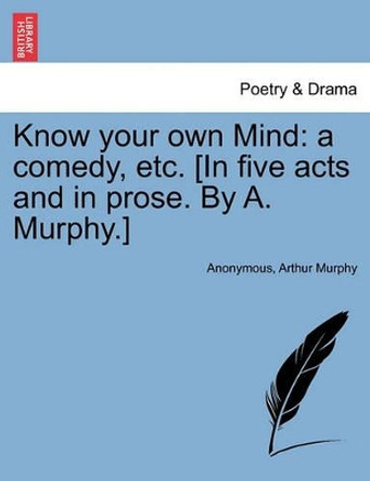 Know Your Own Mind: A Comedy, Etc. [In Five Acts and in Prose. by A. Murphy.] by Anonymous 9781241039035