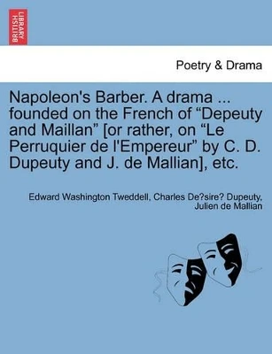 Napoleon's Barber. a Drama ... Founded on the French of "Depeuty and Maillan" [Or Rather, on "Le Perruquier de L'Empereur" by C. D. Dupeuty and J. de Mallian], Etc. by Edward Washington Tweddell 9781241062361
