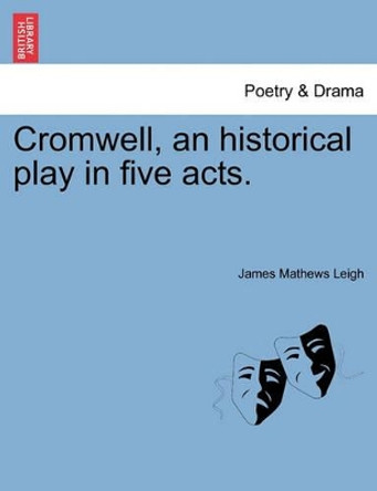 Cromwell, an Historical Play in Five Acts. by James Mathews Leigh 9781241072421