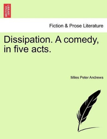 Dissipation. a Comedy, in Five Acts. by Miles Peter Andrews 9781241032036