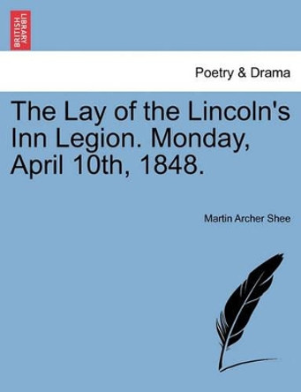 The Lay of the Lincoln's Inn Legion. Monday, April 10th, 1848. by Martin Archer Shee 9781241037529