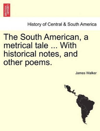 The South American, a Metrical Tale ... with Historical Notes, and Other Poems. by James Walker 9781241037741