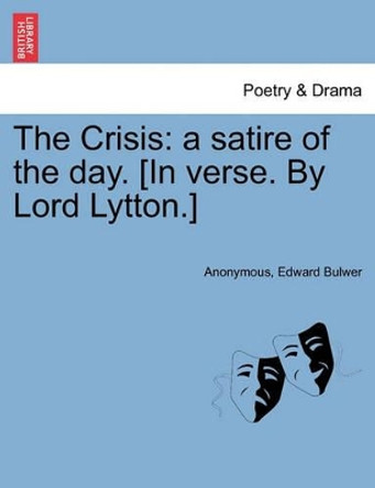 The Crisis: A Satire of the Day. [in Verse. by Lord Lytton.] by Anonymous 9781241042448