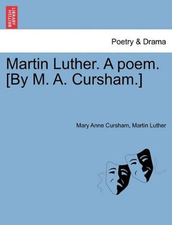 Martin Luther. a Poem. [By M. A. Cursham.] by Mary Cursham 9781241043247