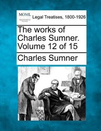 The Works of Charles Sumner. Volume 12 of 15 by Lord Charles Sumner 9781241049737