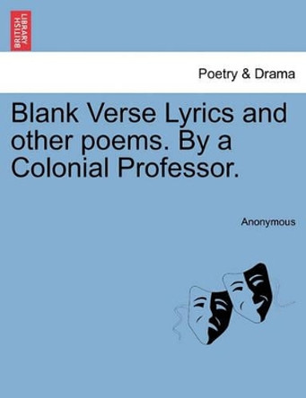 Blank Verse Lyrics and Other Poems. by a Colonial Professor. by Anonymous 9781241056667