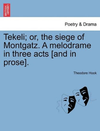 Tekeli; Or, the Siege of Montgatz. a Melodrame in Three Acts [And in Prose]. by Theodore Hook 9781241057114