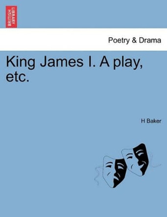 King James I. a Play, Etc. by H Baker 9781241057282