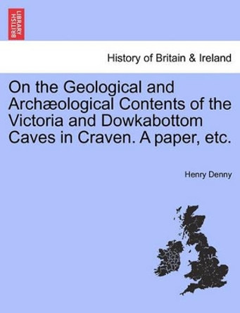 On the Geological and Arch ological Contents of the Victoria and Dowkabottom Caves in Craven. a Paper, Etc. by Henry Denny 9781241060527