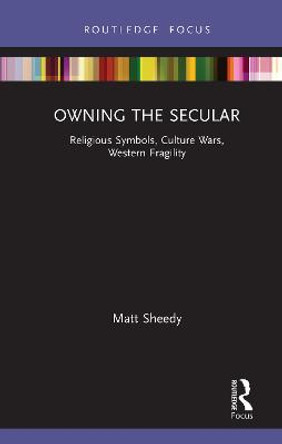 Owning the Secular: Religious Symbols, Culture Wars, Western Fragility by Matt Sheedy