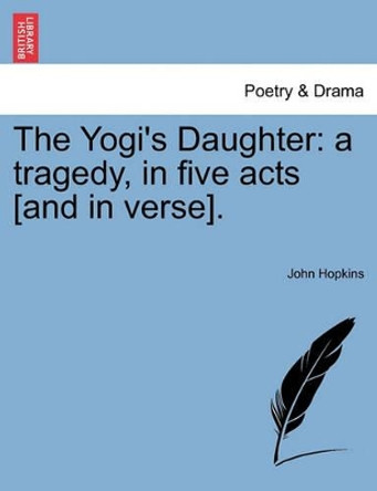 The Yogi's Daughter: A Tragedy, in Five Acts [And in Verse]. by John Hopkins 9781241065751