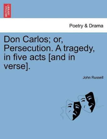 Don Carlos; Or, Persecution. a Tragedy, in Five Acts [And in Verse]. by Professor John Russell 9781241066079