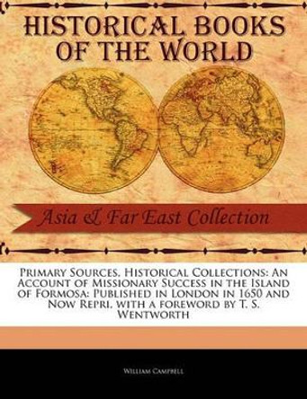 Primary Sources, Historical Collections: An Account of Missionary Success in the Island of Formosa: Published in London in 1650 and Now Repri, with a Foreword by T. S. Wentworth by William Campbell 9781241081300