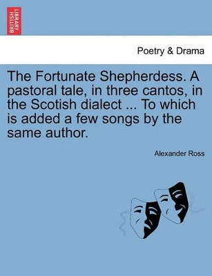 The Fortunate Shepherdess. a Pastoral Tale, in Three Cantos, in the Scotish Dialect ... to Which Is Added a Few Songs by the Same Author. by Alexander Ross 9781241086138