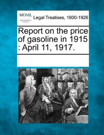 Report on the Price of Gasoline in 1915: April 11, 1917. by Multiple Contributors 9781241086251