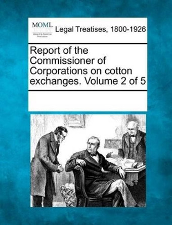 Report of the Commissioner of Corporations on Cotton Exchanges. Volume 2 of 5 by Multiple Contributors 9781241086855