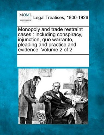 Monopoly and Trade Restraint Cases: Including Conspiracy, Injunction, Quo Warranto, Pleading and Practice and Evidence. Volume 2 of 2 by Multiple Contributors 9781241089382