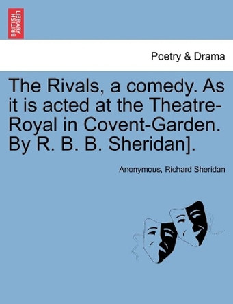 The Rivals, a comedy. As it is acted at the Theatre-Royal in Covent-Garden. By R. B. B. Sheridan]. by Anonymous 9781241090234