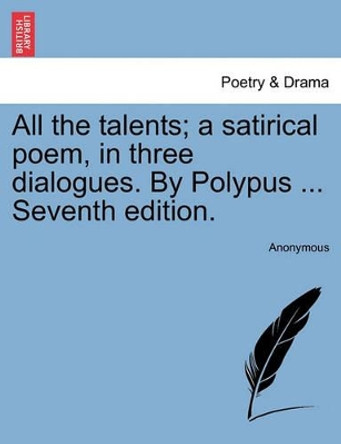 All the Talents; A Satirical Poem, in Three Dialogues. by Polypus ... Seventh Edition. by Anonymous 9781241109790