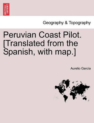 Peruvian Coast Pilot. [Translated from the Spanish, with Map.] by Aurelio Garcia 9781241095369