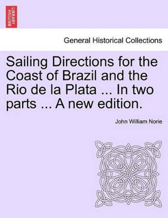 Sailing Directions for the Coast of Brazil and the Rio de La Plata ... in Two Parts ... a New Edition. by John William Norie 9781241099718