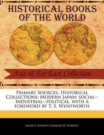 Primary Sources, Historical Collections: Modern Japan: Social--Industrial--Political, with a Foreword by T. S. Wentworth by Amos S Hershey 9781241102791