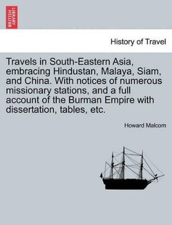 Travels in South-Eastern Asia, Embracing Hindustan, Malaya, Siam, and China. with Notices of Numerous Missionary Stations, and a Full Account of the Burman Empire with Dissertation, Tables, Etc. by Howard Malcom 9781241115722