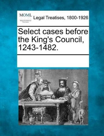 Select Cases Before the King's Council, 1243-1482. by Multiple Contributors 9781241116958