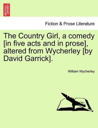 The Country Girl, a Comedy [In Five Acts and in Prose], Altered from Wycherley [By David Garrick]. by William Wycherley 9781241170196