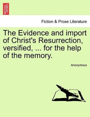 The Evidence and Import of Christ's Resurrection, Versified, ... for the Help of the Memory. by Anonymous 9781241170332