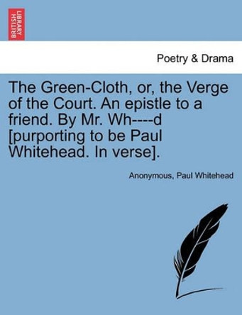 The Green-Cloth, Or, the Verge of the Court. an Epistle to a Friend. by Mr. Wh----D [purporting to Be Paul Whitehead. in Verse]. by Anonymous 9781241171483