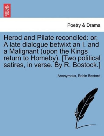 Herod and Pilate Reconciled: Or, a Late Dialogue Betwixt an I. and a Malignant (Upon the Kings Return to Homeby). [two Political Satires, in Verse. by R. Bostock.] by Anonymous 9781241181529