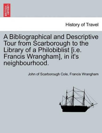 A Bibliographical and Descriptive Tour from Scarborough to the Library of a Philobiblist [I.E. Francis Wrangham], in It's Neighbourhood. by John Of Scarborough Cole 9781241192464