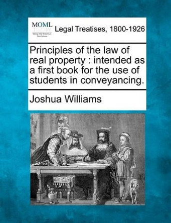 Principles of the Law of Real Property: Intended as a First Book for the Use of Students in Conveyancing. by Joshua Williams 9781241128975