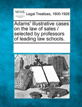 Adams' Illustrative Cases on the Law of Sales / Selected by Professors of Leading Law Schools. by Multiple Contributors 9781241139568