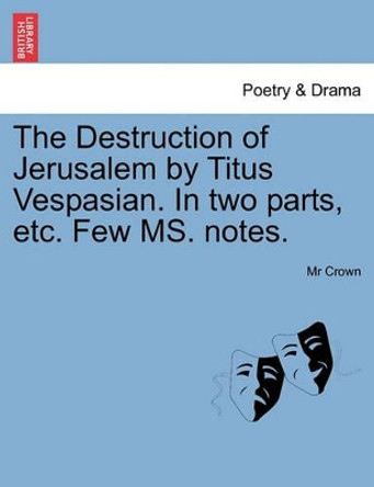 The Destruction of Jerusalem by Titus Vespasian. in Two Parts, Etc. Few Ms. Notes. by MR Crown 9781241163884