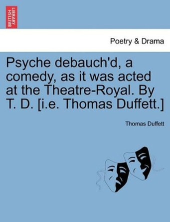 Psyche Debauch'd, a Comedy, as It Was Acted at the Theatre-Royal. by T. D. [I.E. Thomas Duffett.] by Thomas Duffett 9781241164423