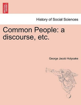 Common People: A Discourse, Etc. by George Jacob Holyoake 9781241165529