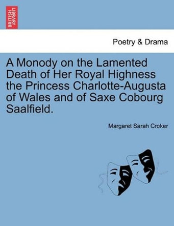 A Monody on the Lamented Death of Her Royal Highness the Princess Charlotte-Augusta of Wales and of Saxe Cobourg Saalfield. by Margaret Sarah Croker 9781241165840